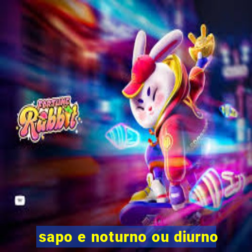 sapo e noturno ou diurno